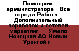 Помощник администратора - Все города Работа » Дополнительный заработок и сетевой маркетинг   . Ямало-Ненецкий АО,Новый Уренгой г.